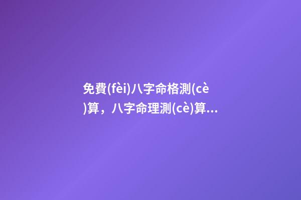 免費(fèi)八字命格測(cè)算，八字命理測(cè)算 免費(fèi)測(cè)生辰八字八字，在線測(cè)生辰八字-第1張-觀點(diǎn)-玄機(jī)派